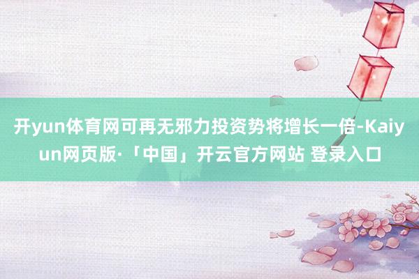 开yun体育网可再无邪力投资势将增长一倍-Kaiyun网页版·「中国」开云官方网站 登录入口