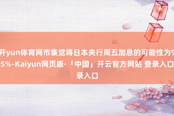 开yun体育网市集觉得日本央行周五加息的可能性为95%-Kaiyun网页版·「中国」开云官方网站 登录入口