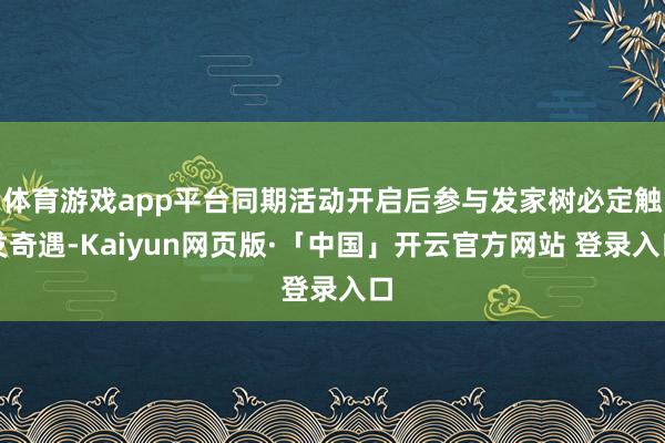 体育游戏app平台同期活动开启后参与发家树必定触发奇遇-Kaiyun网页版·「中国」开云官方网站 登录入口