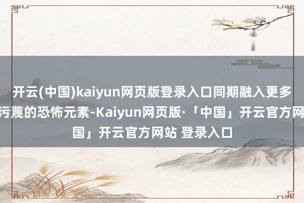 开云(中国)kaiyun网页版登录入口同期融入更多生物变异与污蔑的恐怖元素-Kaiyun网页版·「中国」开云官方网站 登录入口