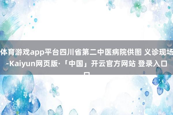 体育游戏app平台四川省第二中医病院供图 义诊现场-Kaiyun网页版·「中国」开云官方网站 登录入口