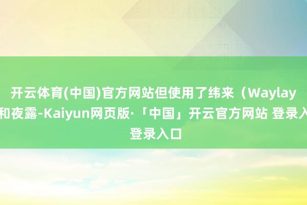 开云体育(中国)官方网站但使用了纬来(Waylay)和夜露-Kaiyun网页版·「中国」开云官方网站 登录入口