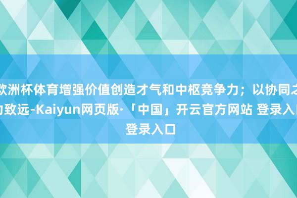 欧洲杯体育增强价值创造才气和中枢竞争力;以协同之力致远-Kaiyun网页版·「中国」开云官方网站 登录入口