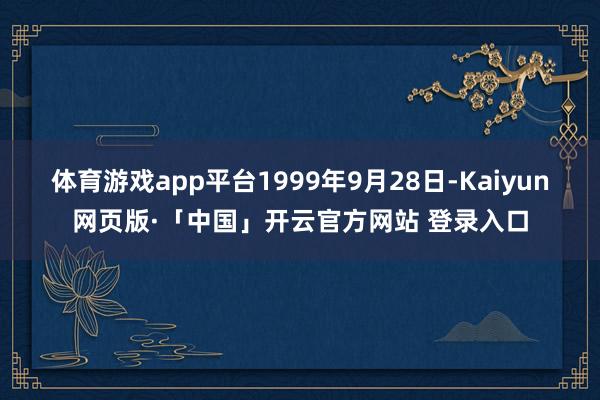 体育游戏app平台1999年9月28日-Kaiyun网页版·「中国」开云官方网站 登录入口