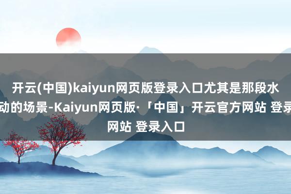 开云(中国)kaiyun网页版登录入口尤其是那段水下流动的场景-Kaiyun网页版·「中国」开云官方网站 登录入口
