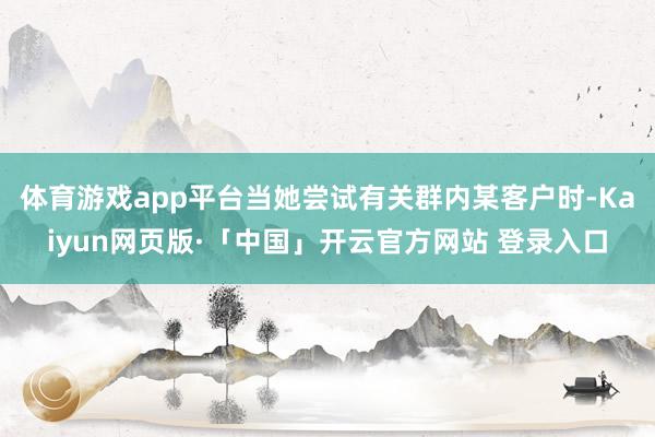 体育游戏app平台当她尝试有关群内某客户时-Kaiyun网页版·「中国」开云官方网站 登录入口