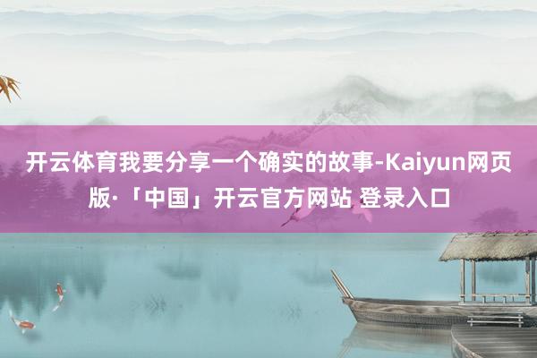 开云体育我要分享一个确实的故事-Kaiyun网页版·「中国」开云官方网站 登录入口