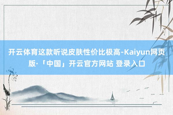 开云体育这款听说皮肤性价比极高-Kaiyun网页版·「中国」开云官方网站 登录入口