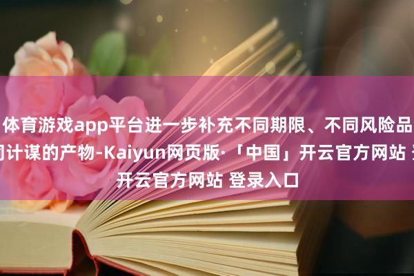体育游戏app平台进一步补充不同期限、不同风险品级、不同计谋的产物-Kaiyun网页版·「中国」开云官方网站 登录入口