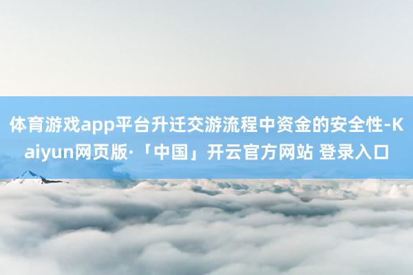 体育游戏app平台升迁交游流程中资金的安全性-Kaiyun网页版·「中国」开云官方网站 登录入口