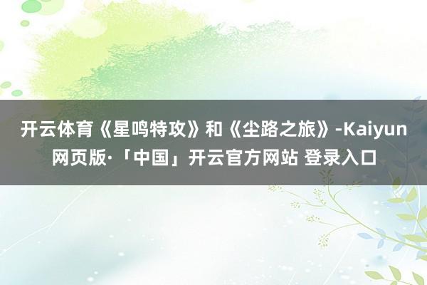 开云体育《星鸣特攻》和《尘路之旅》-Kaiyun网页版·「中国」开云官方网站 登录入口