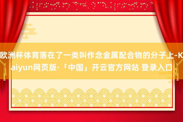 欧洲杯体育落在了一类叫作念金属配合物的分子上-Kaiyun网页版·「中国」开云官方网站 登录入口