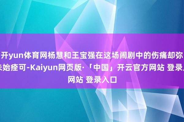 开yun体育网杨慧和王宝强在这场闹剧中的伤痛却弥远未始痊可-Kaiyun网页版·「中国」开云官方网站 登录入口