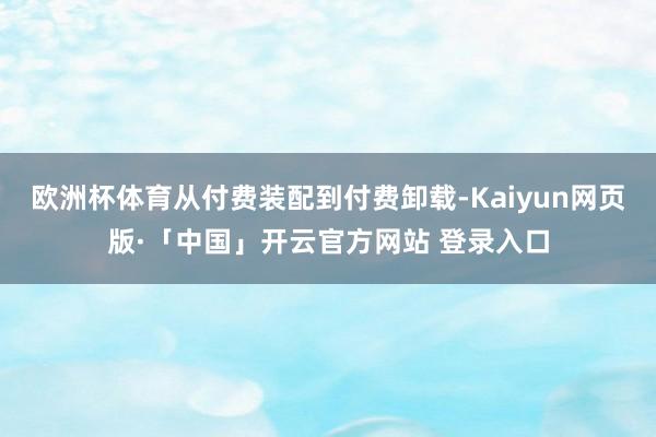 欧洲杯体育从付费装配到付费卸载-Kaiyun网页版·「中国」开云官方网站 登录入口