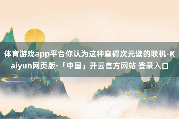 体育游戏app平台你认为这种窒碍次元壁的联机-Kaiyun网页版·「中国」开云官方网站 登录入口