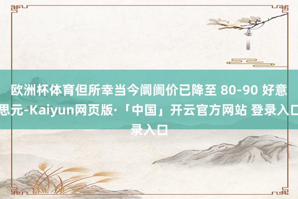 欧洲杯体育但所幸当今阛阓价已降至 80-90 好意思元-Kaiyun网页版·「中国」开云官方网站 登录入口