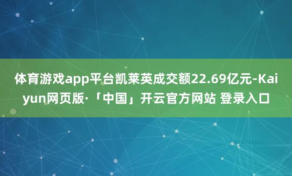 体育游戏app平台凯莱英成交额22.69亿元-Kaiyun网页版·「中国」开云官方网站 登录入口