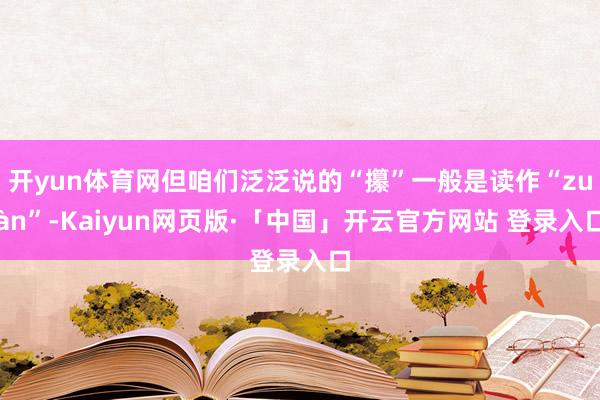 开yun体育网但咱们泛泛说的“攥”一般是读作“zuàn”-Kaiyun网页版·「中国」开云官方网站 登录入口