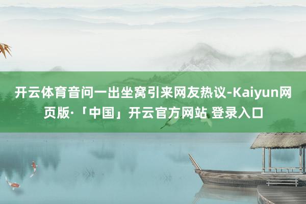 开云体育音问一出坐窝引来网友热议-Kaiyun网页版·「中国」开云官方网站 登录入口