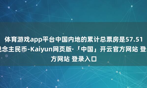 体育游戏app平台中国内地的累计总票房是57.51亿东说念主民币-Kaiyun网页版·「中国」开云官方网站 登录入口