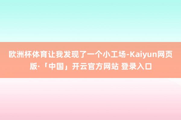 欧洲杯体育让我发现了一个小工场-Kaiyun网页版·「中国」开云官方网站 登录入口