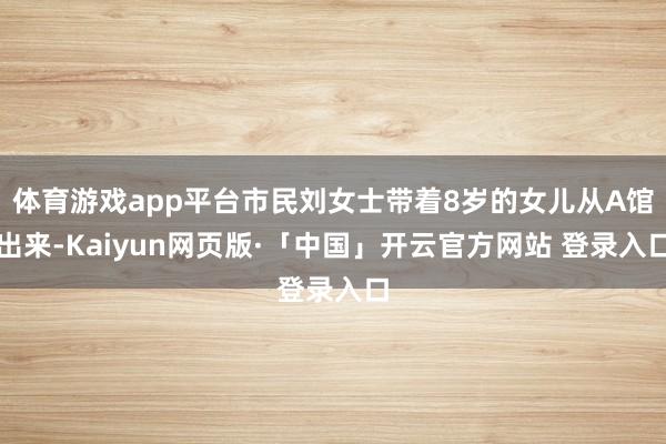 体育游戏app平台市民刘女士带着8岁的女儿从A馆出来-Kaiyun网页版·「中国」开云官方网站 登录入口