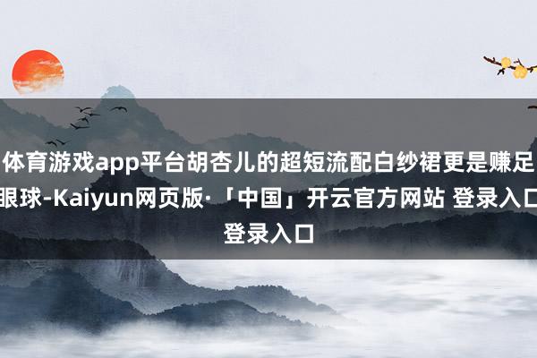 体育游戏app平台胡杏儿的超短流配白纱裙更是赚足眼球-Kaiyun网页版·「中国」开云官方网站 登录入口