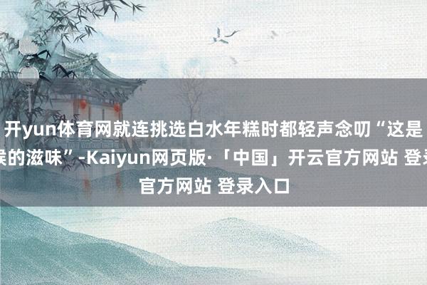 开yun体育网就连挑选白水年糕时都轻声念叨“这是小时候的滋味”-Kaiyun网页版·「中国」开云官方网站 登录入口