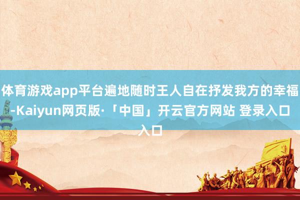 体育游戏app平台遍地随时王人自在抒发我方的幸福-Kaiyun网页版·「中国」开云官方网站 登录入口