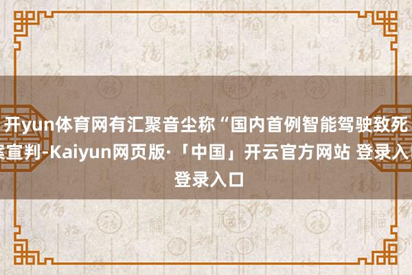 开yun体育网有汇聚音尘称“国内首例智能驾驶致死案宣判-Kaiyun网页版·「中国」开云官方网站 登录入口