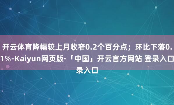 开云体育降幅较上月收窄0.2个百分点;环比下落0.1%-Kaiyun网页版·「中国」开云官方网站 登录入口