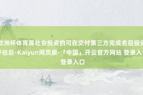 欧洲杯体育属社会投资的可在交付第三方完成名目投资评估后-Kaiyun网页版·「中国」开云官方网站 登录入口