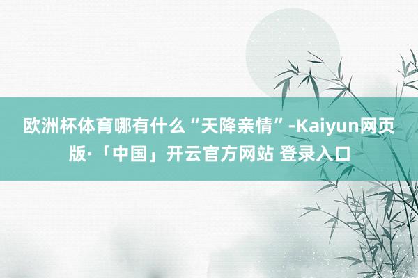欧洲杯体育哪有什么“天降亲情”-Kaiyun网页版·「中国」开云官方网站 登录入口