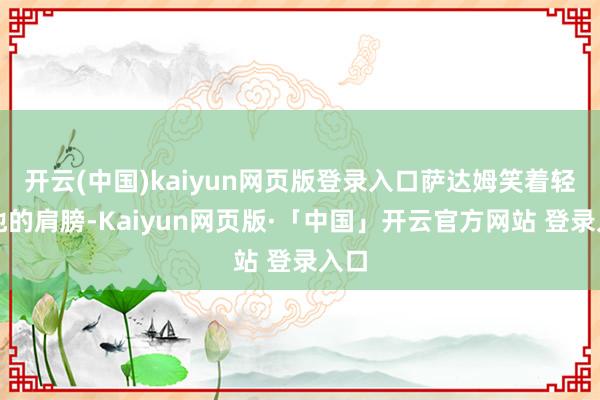 开云(中国)kaiyun网页版登录入口萨达姆笑着轻拍他的肩膀-Kaiyun网页版·「中国」开云官方网站 登录入口