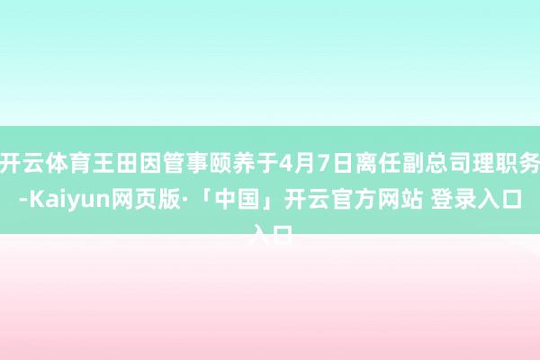开云体育王田因管事颐养于4月7日离任副总司理职务-Kaiyun网页版·「中国」开云官方网站 登录入口