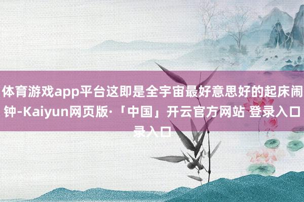体育游戏app平台这即是全宇宙最好意思好的起床闹钟-Kaiyun网页版·「中国」开云官方网站 登录入口