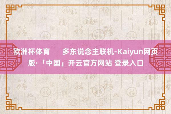 欧洲杯体育      多东说念主联机-Kaiyun网页版·「中国」开云官方网站 登录入口