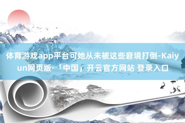 体育游戏app平台可她从未被这些窘境打倒-Kaiyun网页版·「中国」开云官方网站 登录入口