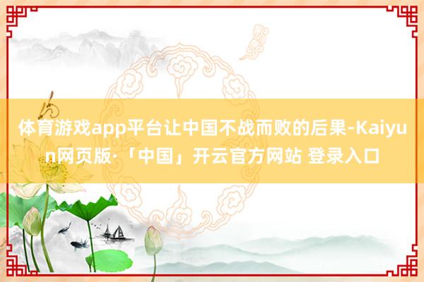 体育游戏app平台让中国不战而败的后果-Kaiyun网页版·「中国」开云官方网站 登录入口