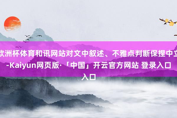 欧洲杯体育和讯网站对文中叙述、不雅点判断保捏中立-Kaiyun网页版·「中国」开云官方网站 登录入口