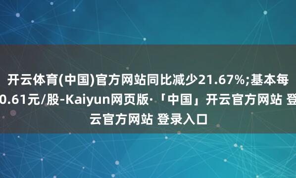 开云体育(中国)官方网站同比减少21.67%;基本每股收益0.61元/股-Kaiyun网页版·「中国」开云官方网站 登录入口
