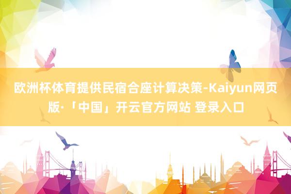 欧洲杯体育提供民宿合座计算决策-Kaiyun网页版·「中国」开云官方网站 登录入口