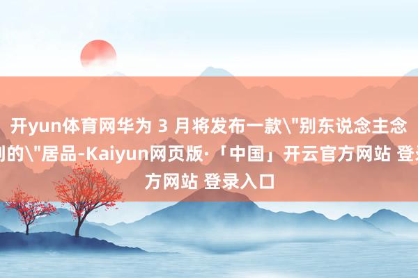 开yun体育网华为 3 月将发布一款
