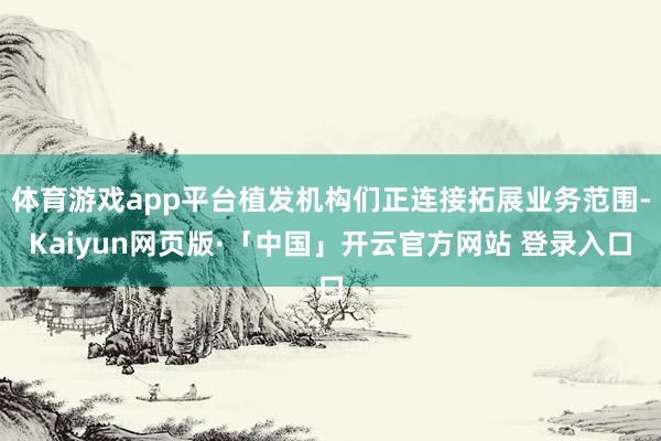 体育游戏app平台植发机构们正连接拓展业务范围-Kaiyun网页版·「中国」开云官方网站 登录入口