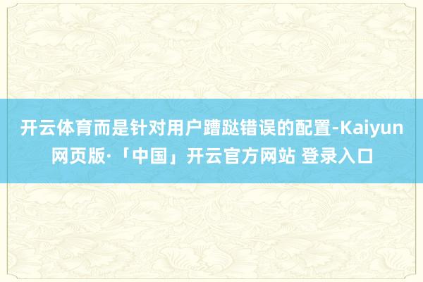 开云体育而是针对用户蹧跶错误的配置-Kaiyun网页版·「中国」开云官方网站 登录入口
