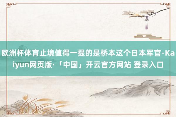欧洲杯体育止境值得一提的是桥本这个日本军官-Kaiyun网页版·「中国」开云官方网站 登录入口