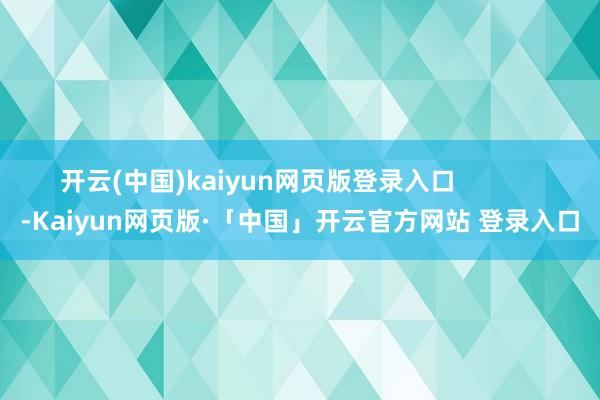 开云(中国)kaiyun网页版登录入口            -Kaiyun网页版·「中国」开云官方网站 登录入口