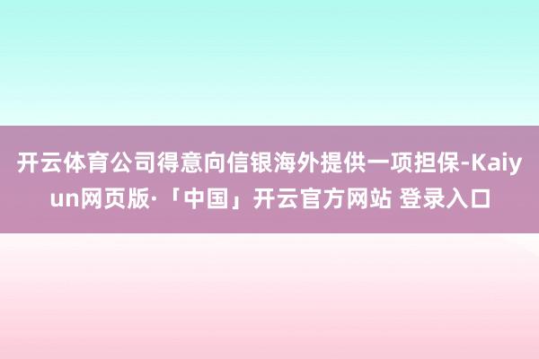 开云体育公司得意向信银海外提供一项担保-Kaiyun网页版·「中国」开云官方网站 登录入口