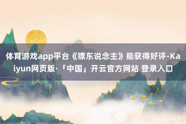 体育游戏app平台《镖东说念主》能获得好评-Kaiyun网页版·「中国」开云官方网站 登录入口