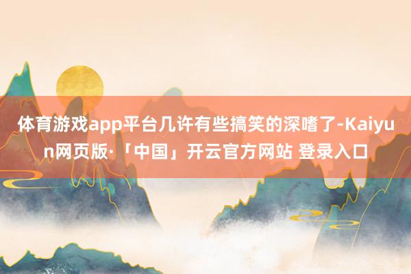 体育游戏app平台几许有些搞笑的深嗜了-Kaiyun网页版·「中国」开云官方网站 登录入口